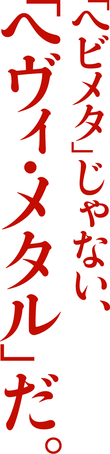 「ヘビメタ」じゃない、「ヘヴィ・メタル」だ。